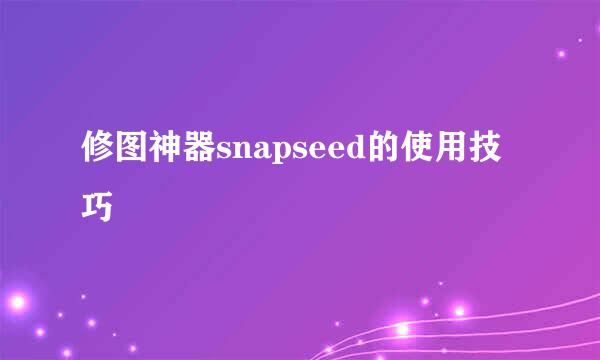 修图神器snapseed的使用技巧