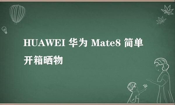 HUAWEI 华为 Mate8 简单开箱晒物