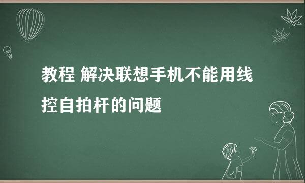 教程 解决联想手机不能用线控自拍杆的问题