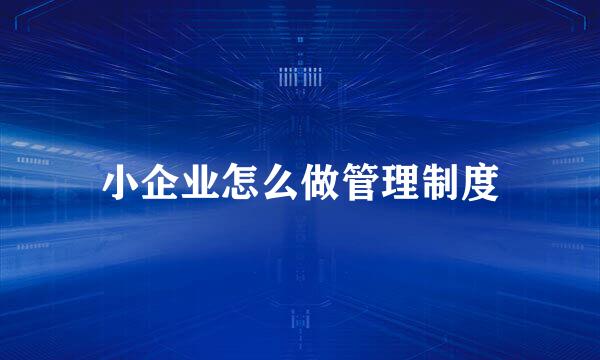 小企业怎么做管理制度