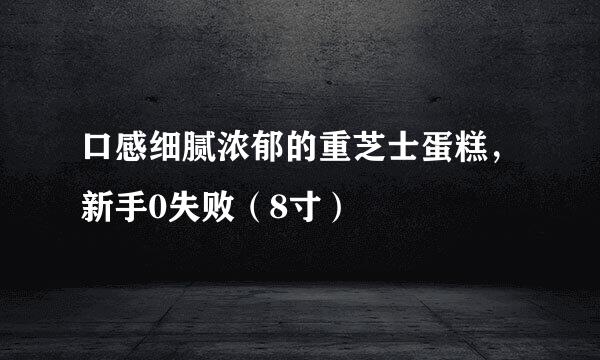 口感细腻浓郁的重芝士蛋糕，新手0失败（8寸）