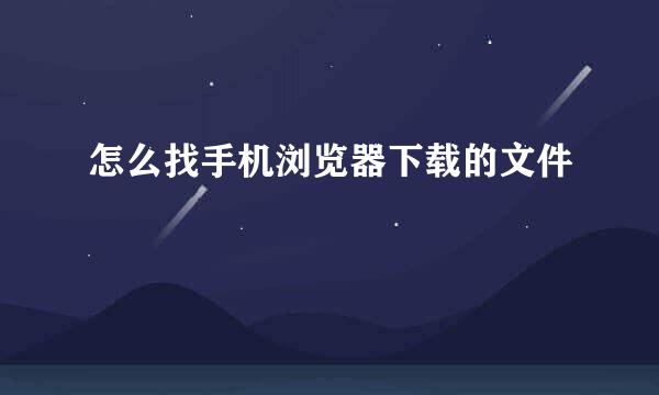 怎么找手机浏览器下载的文件