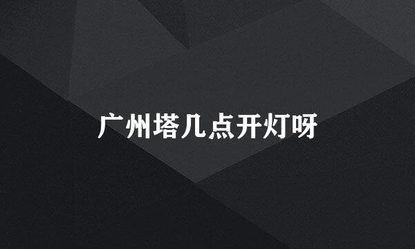 广州塔几点开灯呀