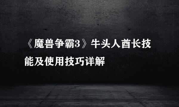 《魔兽争霸3》牛头人酋长技能及使用技巧详解