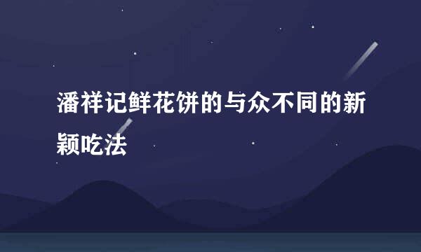 潘祥记鲜花饼的与众不同的新颖吃法