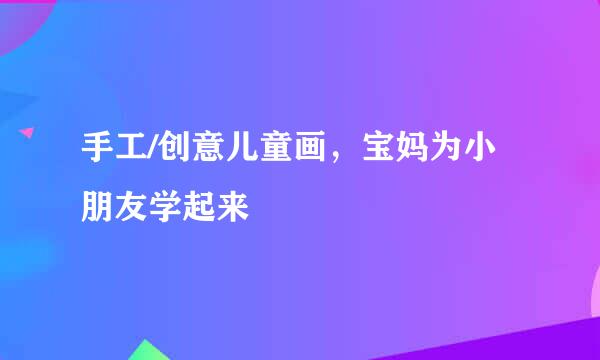 手工/创意儿童画，宝妈为小朋友学起来