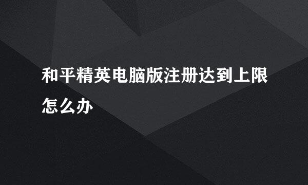 和平精英电脑版注册达到上限怎么办