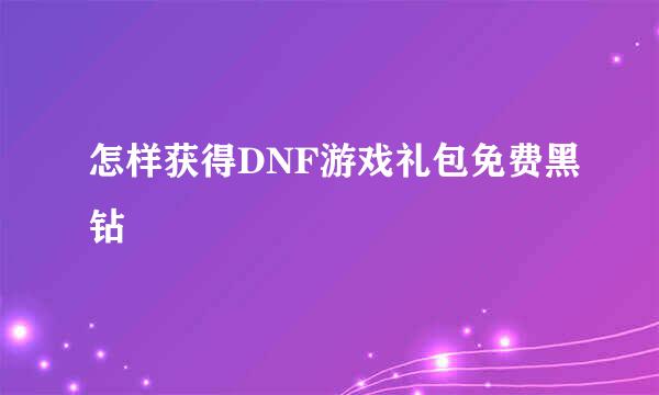 怎样获得DNF游戏礼包免费黑钻