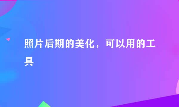 照片后期的美化，可以用的工具