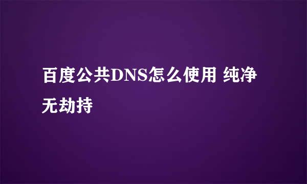 百度公共DNS怎么使用 纯净无劫持