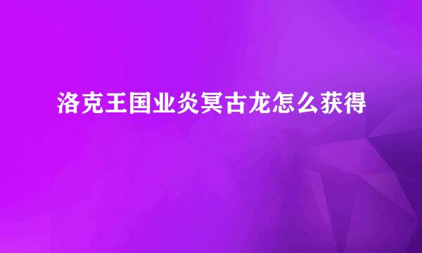 洛克王国业炎冥古龙怎么获得