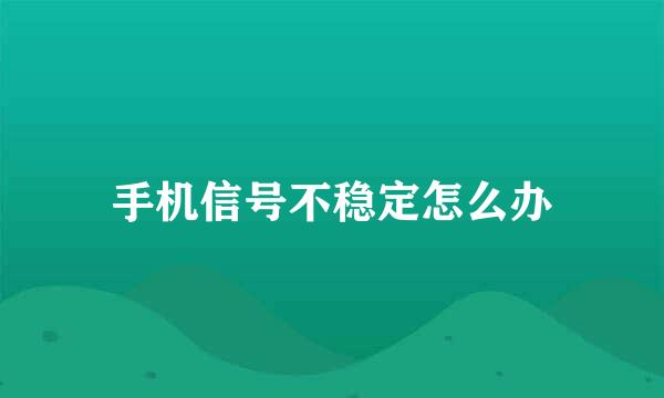 手机信号不稳定怎么办