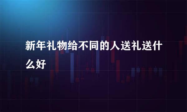 新年礼物给不同的人送礼送什么好