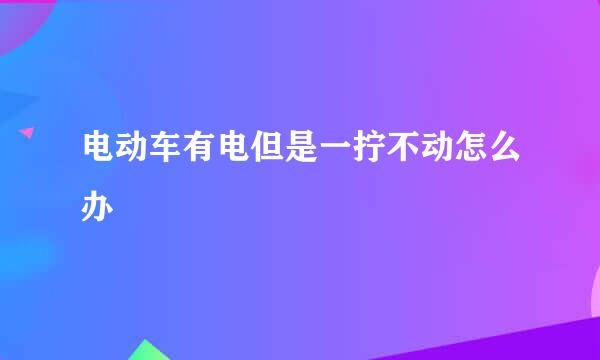 电动车有电但是一拧不动怎么办