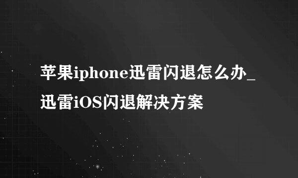 苹果iphone迅雷闪退怎么办_迅雷iOS闪退解决方案