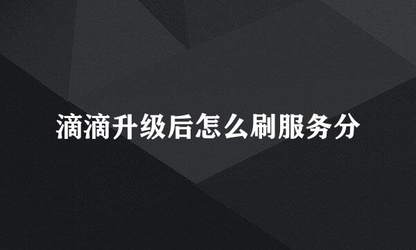 滴滴升级后怎么刷服务分