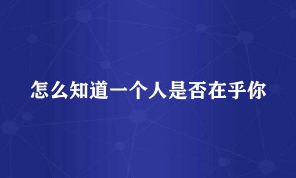 怎么知道一个人是否在乎你