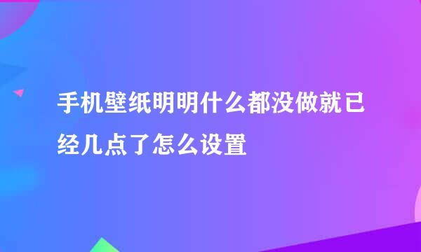 手机壁纸明明什么都没做就已经几点了怎么设置