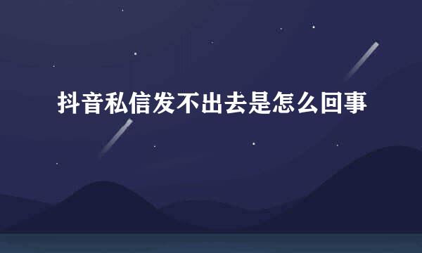 抖音私信发不出去是怎么回事