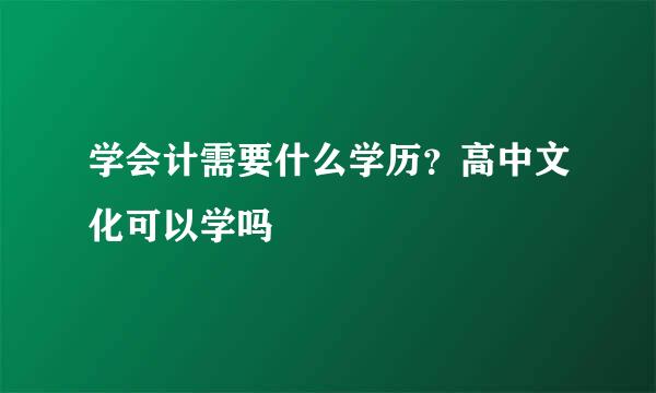 学会计需要什么学历？高中文化可以学吗