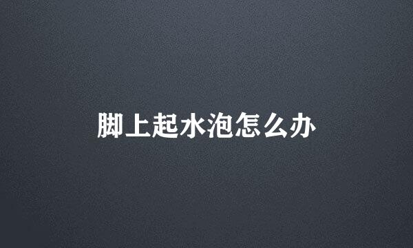 脚上起水泡怎么办