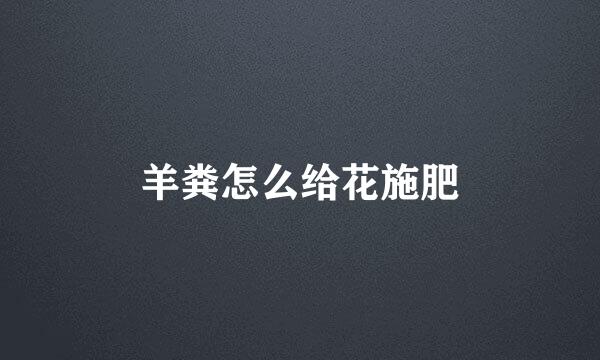 羊粪怎么给花施肥