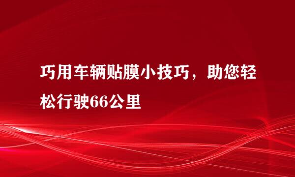 巧用车辆贴膜小技巧，助您轻松行驶66公里