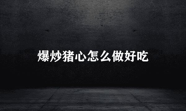 爆炒猪心怎么做好吃