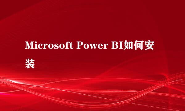 Microsoft Power BI如何安装