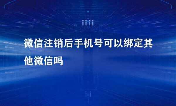 微信注销后手机号可以绑定其他微信吗