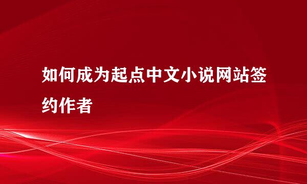 如何成为起点中文小说网站签约作者