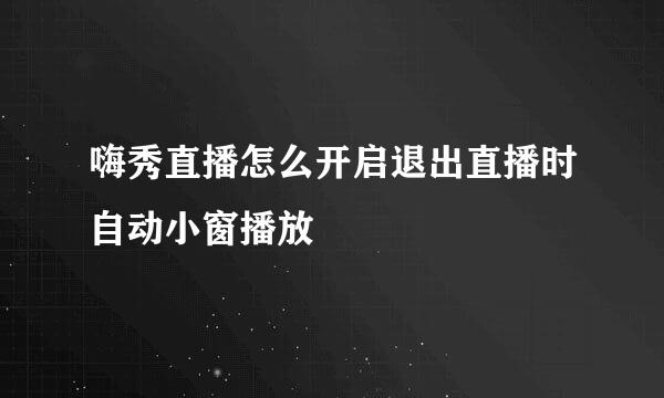 嗨秀直播怎么开启退出直播时自动小窗播放