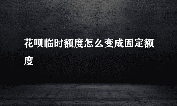 花呗临时额度怎么变成固定额度