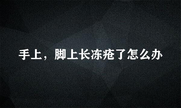 手上，脚上长冻疮了怎么办