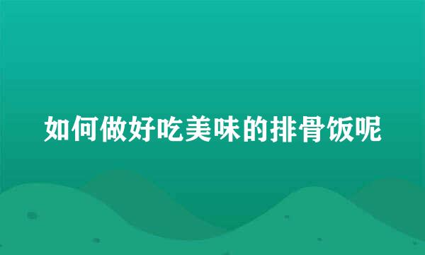 如何做好吃美味的排骨饭呢