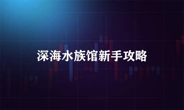 深海水族馆新手攻略