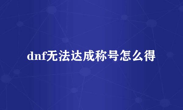 dnf无法达成称号怎么得