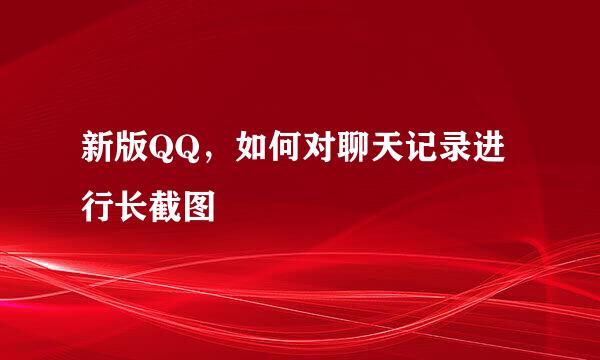 新版QQ，如何对聊天记录进行长截图
