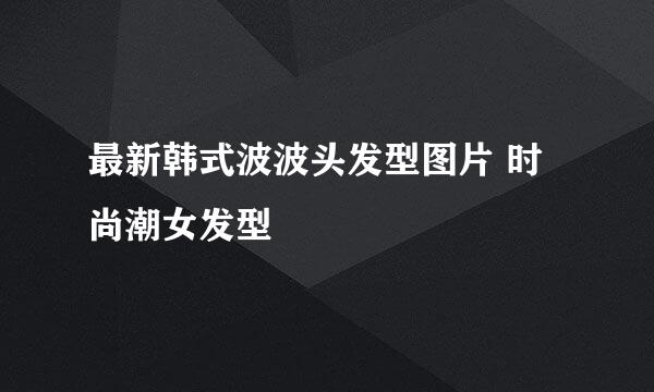 最新韩式波波头发型图片 时尚潮女发型