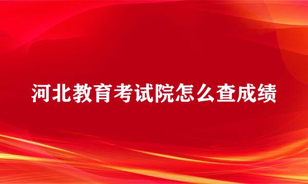 河北教育考试院怎么查成绩