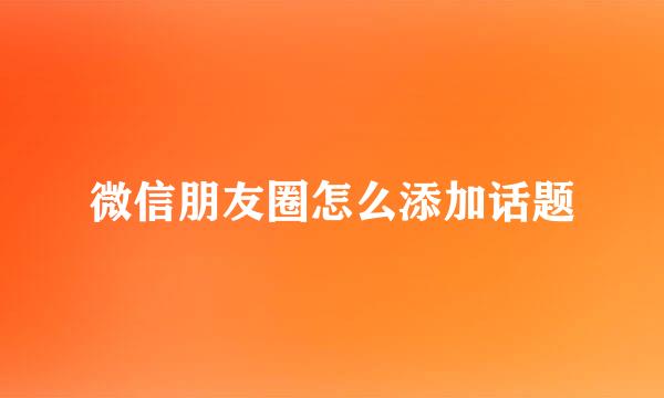 微信朋友圈怎么添加话题