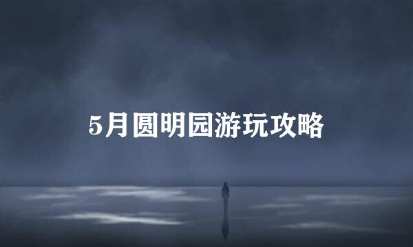 5月圆明园游玩攻略