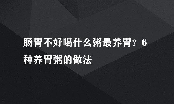 肠胃不好喝什么粥最养胃？6种养胃粥的做法