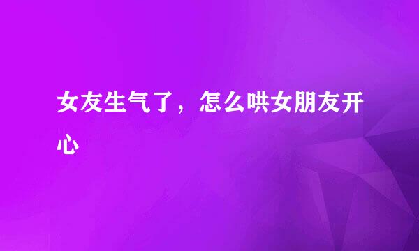 女友生气了，怎么哄女朋友开心