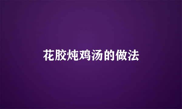 花胶炖鸡汤的做法