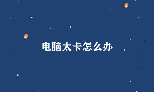 电脑太卡怎么办