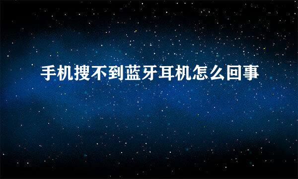 手机搜不到蓝牙耳机怎么回事