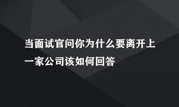 当面试官问你为什么要离开上一家公司该如何回答