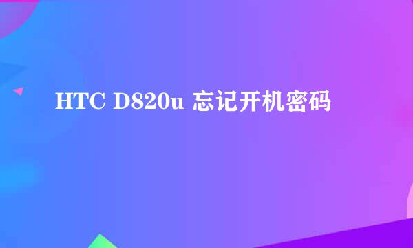 HTC D820u 忘记开机密码