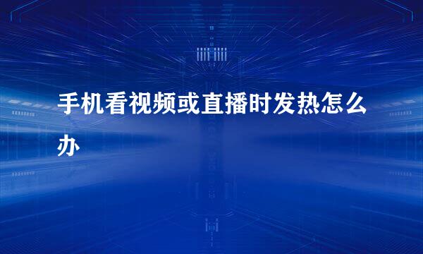 手机看视频或直播时发热怎么办
